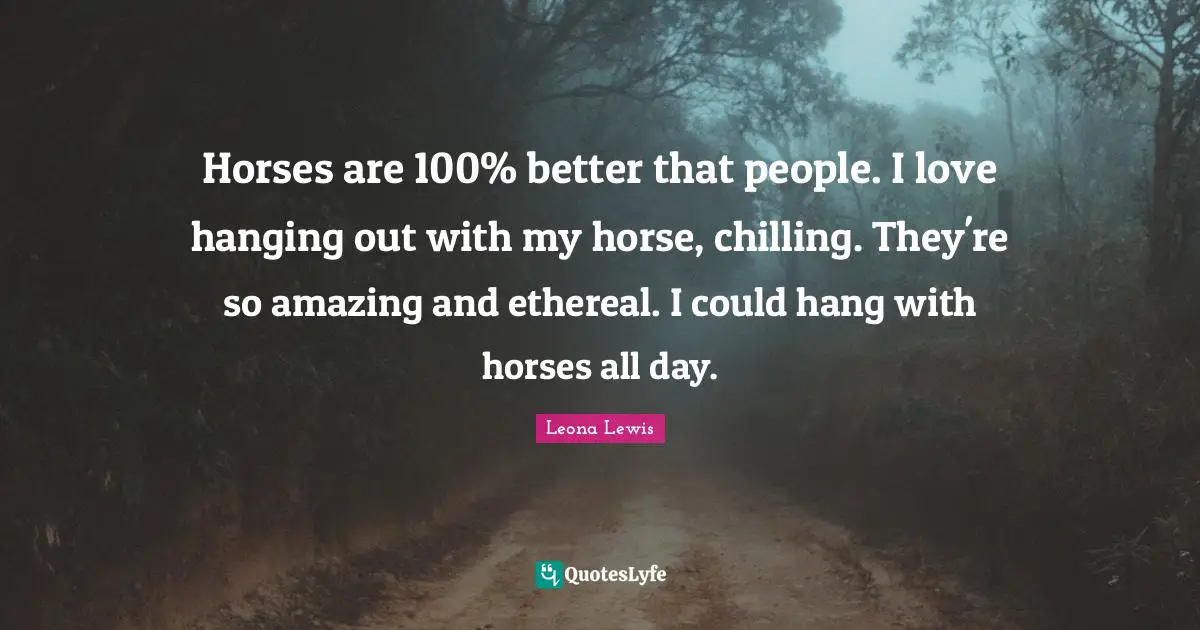 Leona Lewis Quotes: "Horses are 100% better that people. I love hanging out with my horse, chilling. They're so amazing and ethereal. I could hang with horses all day."