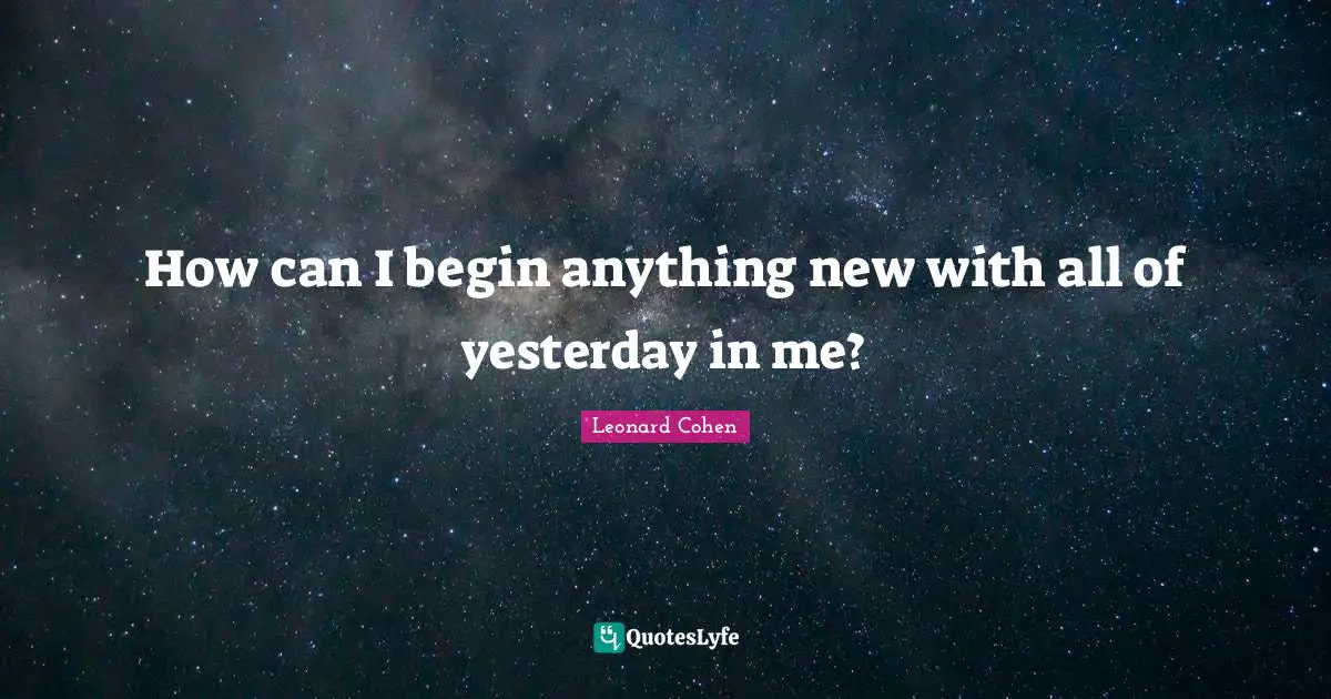 Leonard Cohen Quotes: "How can I begin anything new with all of yesterday in me?"