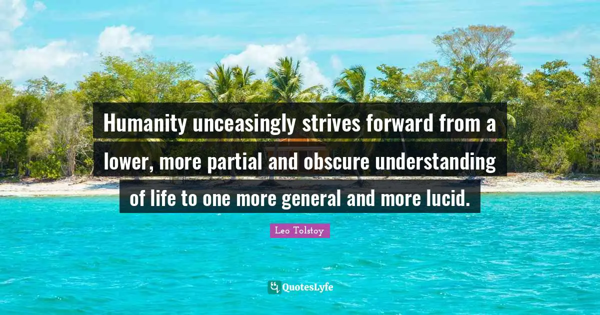 Humanity unceasingly strives forward from a lower, more partial and obscure understanding of life to one more general and more lucid.