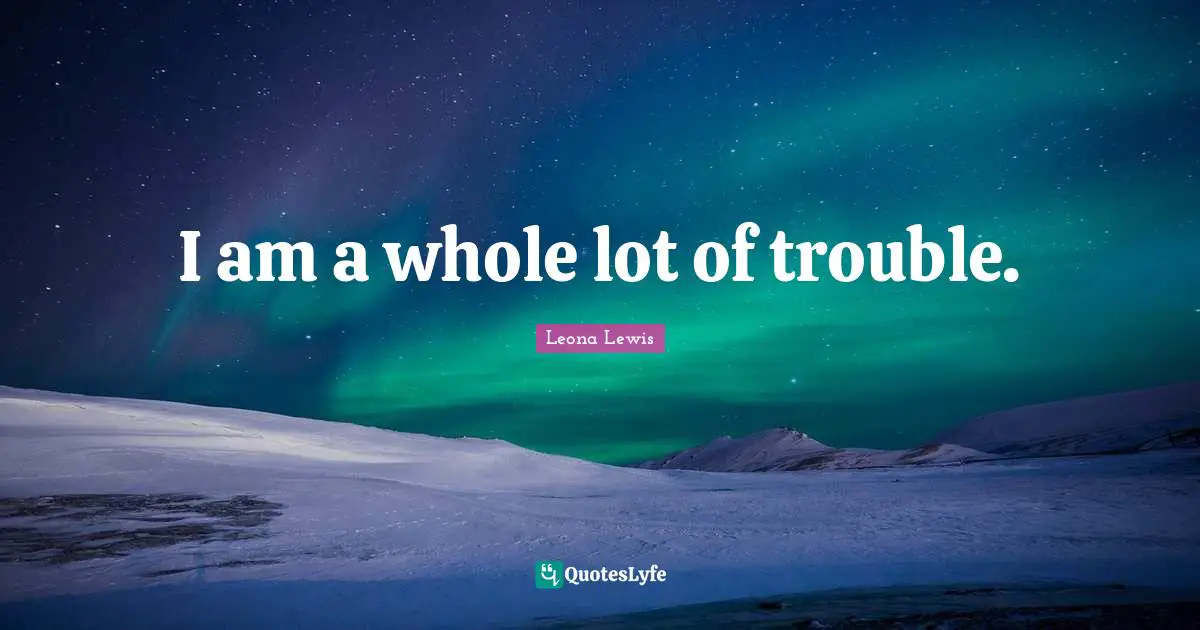 Leona Lewis Quotes: "I am a whole lot of trouble."