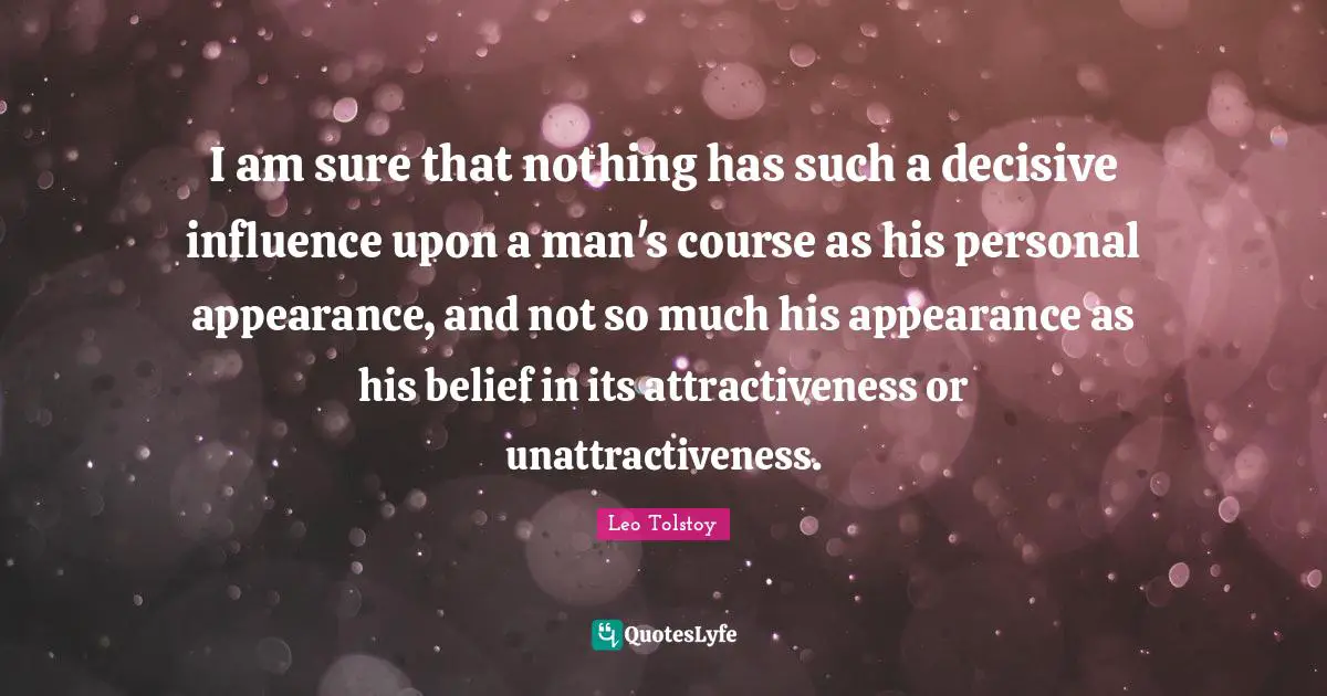 I am sure that nothing has such a decisive influence upon a man's course as his personal appearance, and not so much his appearance as his belief in its attractiveness or unattractiveness.