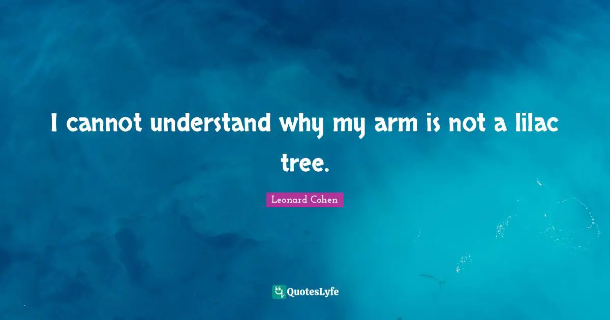 Leonard Cohen Quotes: "I cannot understand why my arm is not a lilac tree."