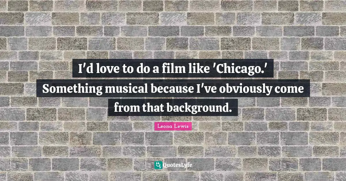 Leona Lewis Quotes: "I'd love to do a film like 'Chicago.' Something musical because I've obviously come from that background."