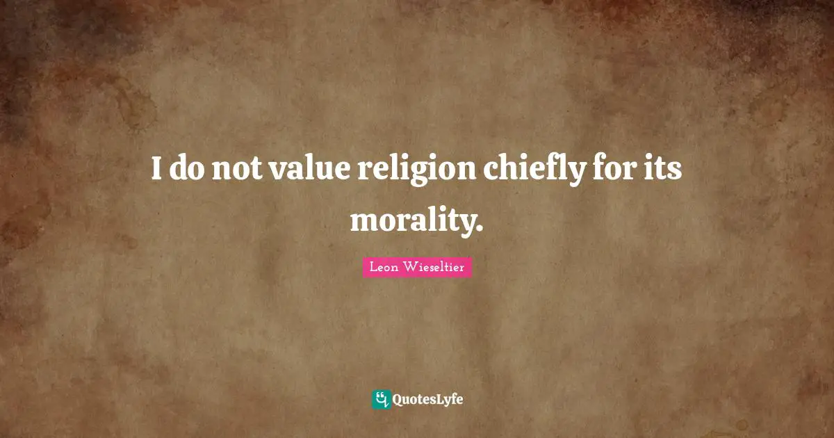 I do not value religion chiefly for its morality.