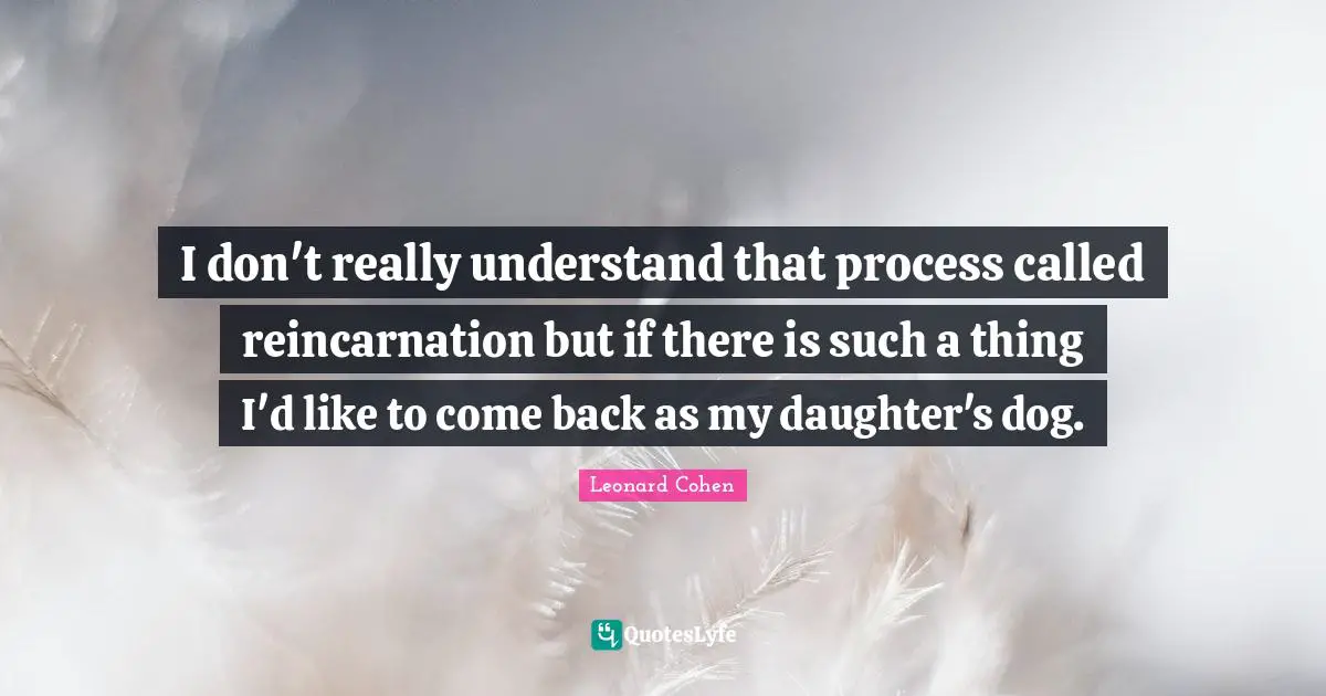 Leonard Cohen Quotes: "I don't really understand that process called reincarnation but if there is such a thing I'd like to come back as my daughter's dog."