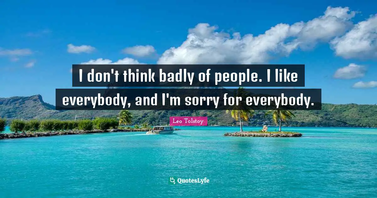 I don't think badly of people. I like everybody, and I'm sorry for everybody.