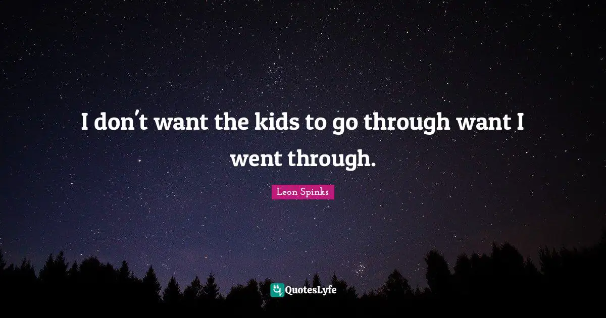 I don't want the kids to go through want I went through.