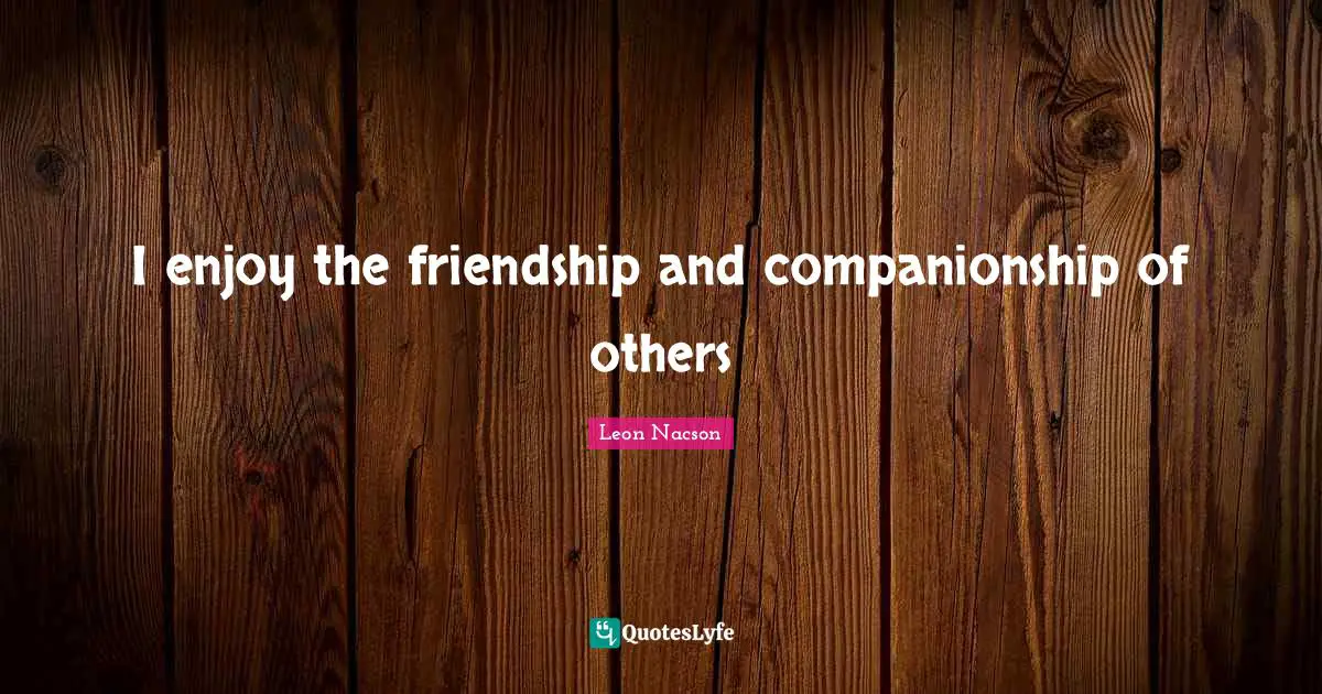 I enjoy the friendship and companionship of others