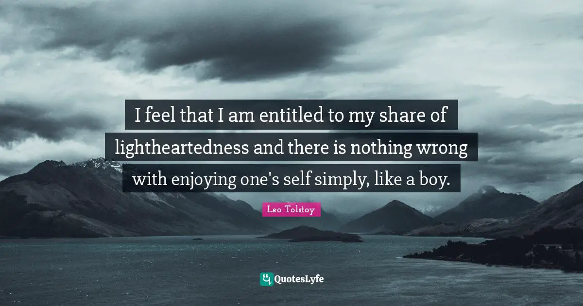 I feel that I am entitled to my share of lightheartedness and there is nothing wrong with enjoying one's self simply, like a boy.