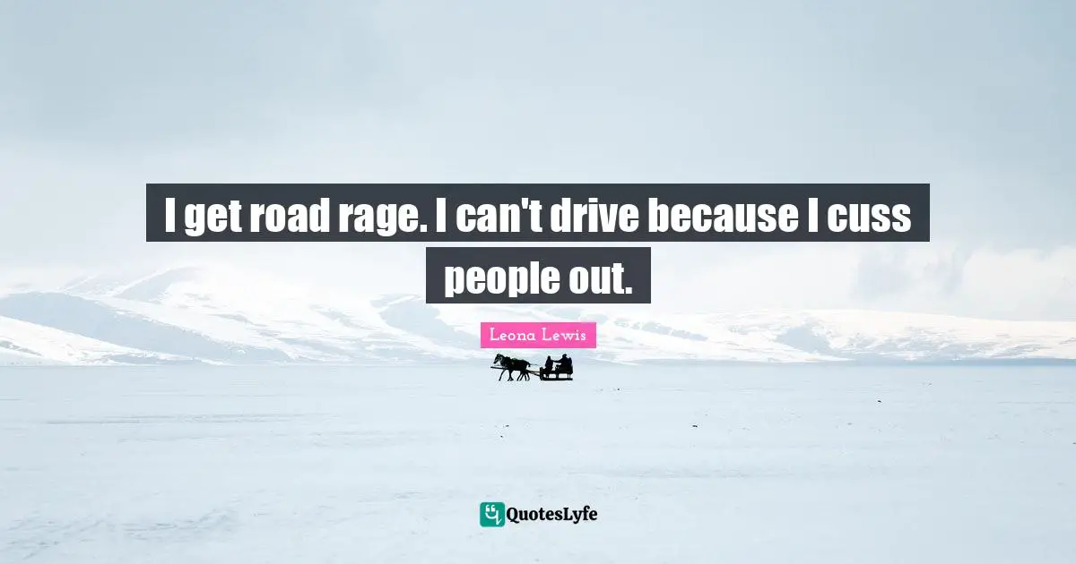 Leona Lewis Quotes: "I get road rage. I can't drive because I cuss people out."