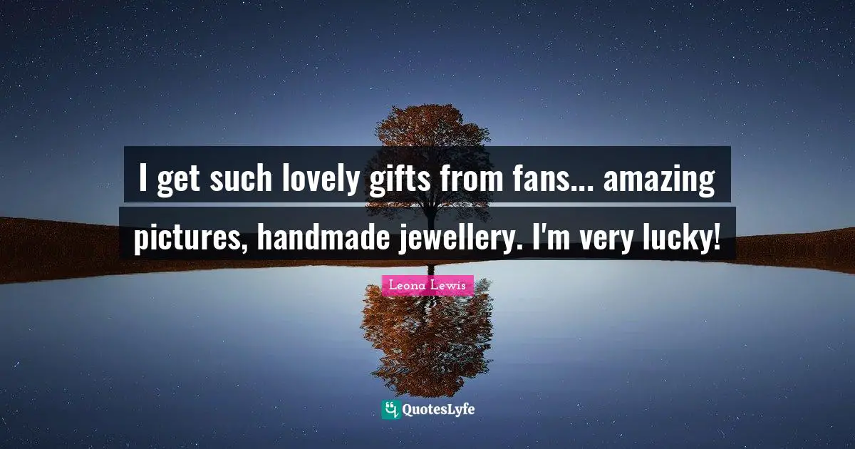 Leona Lewis Quotes: "I get such lovely gifts from fans... amazing pictures, handmade jewellery. I'm very lucky!"