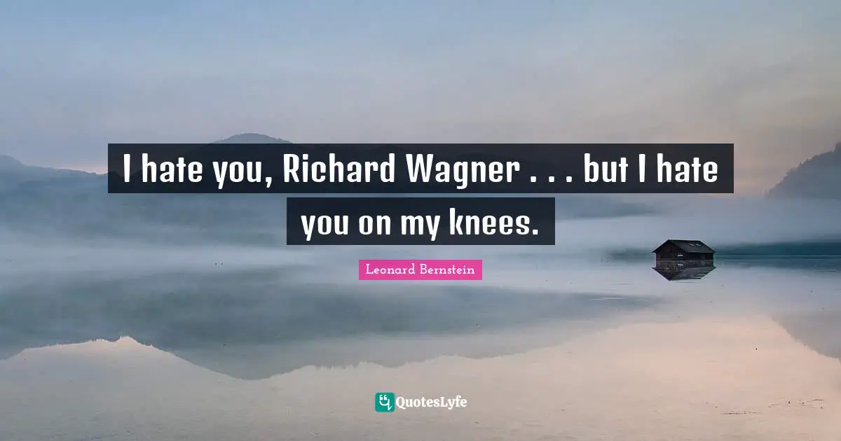 Wagner Quotes: "I hate you, Richard Wagner . . . but I hate you on my knees."