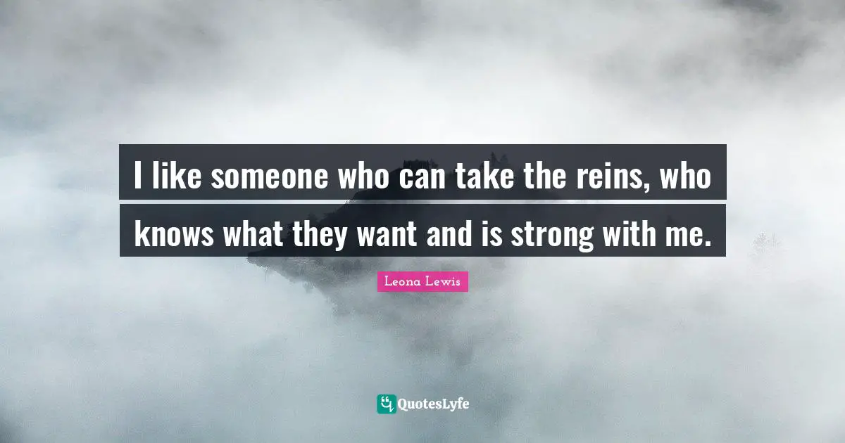 Leona Lewis Quotes: "I like someone who can take the reins, who knows what they want and is strong with me."