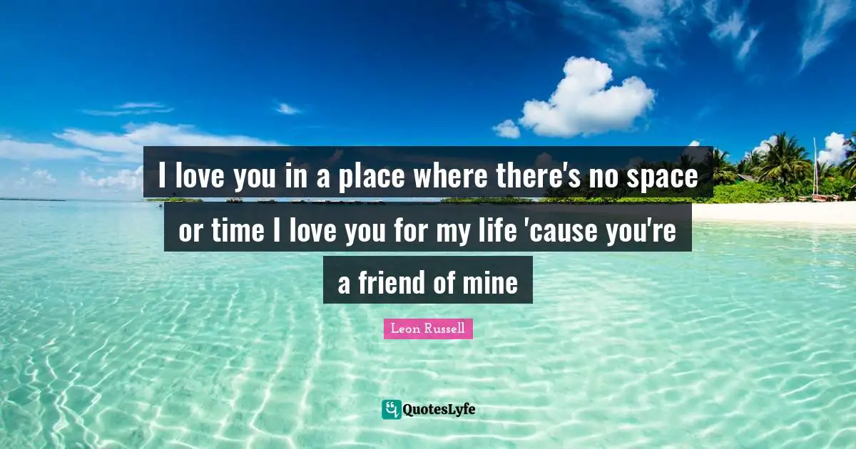 I love you in a place where there's no space or time I love you for my life 'cause you're a friend of mine