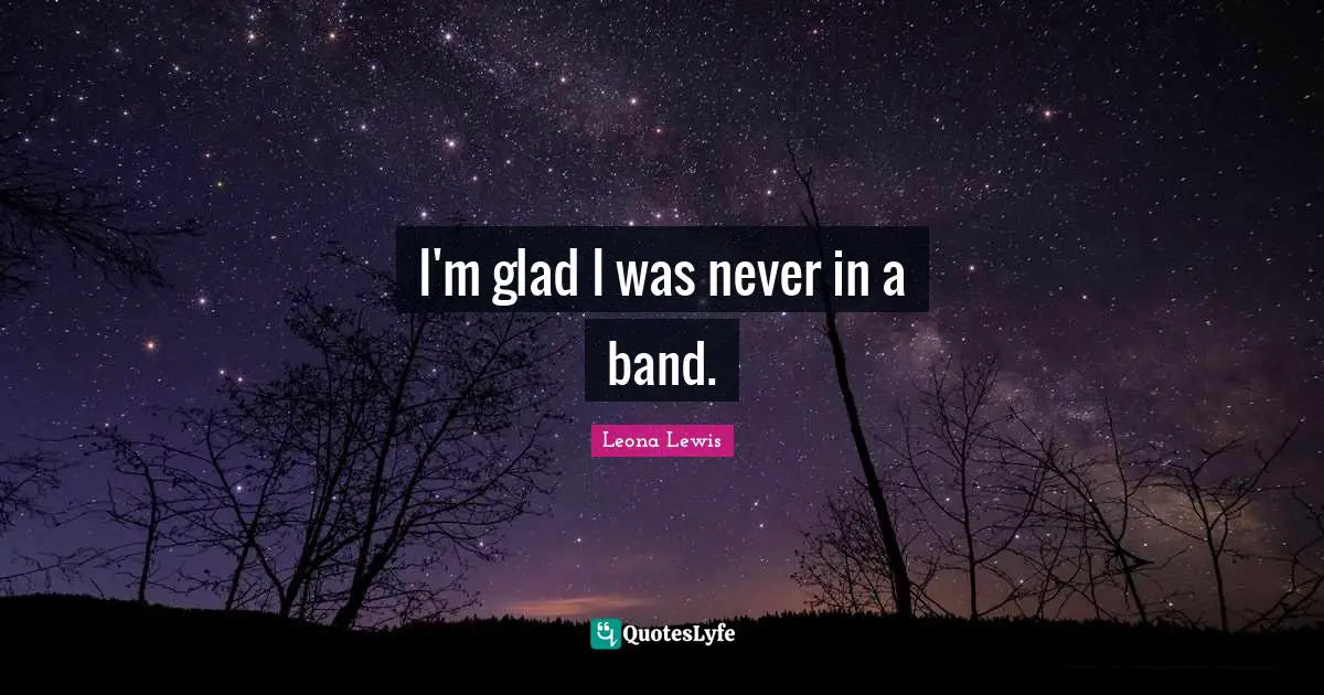 Leona Lewis Quotes: "I'm glad I was never in a band."