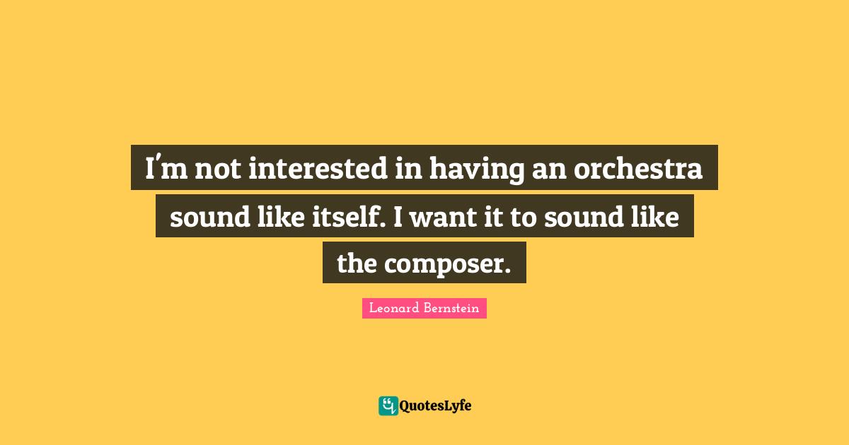 Orchestra Quotes: "I'm not interested in having an orchestra sound like itself. I want it to sound like the composer."