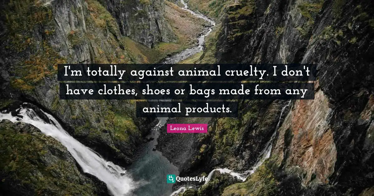Leona Lewis Quotes: "I'm totally against animal cruelty. I don't have clothes, shoes or bags made from any animal products."