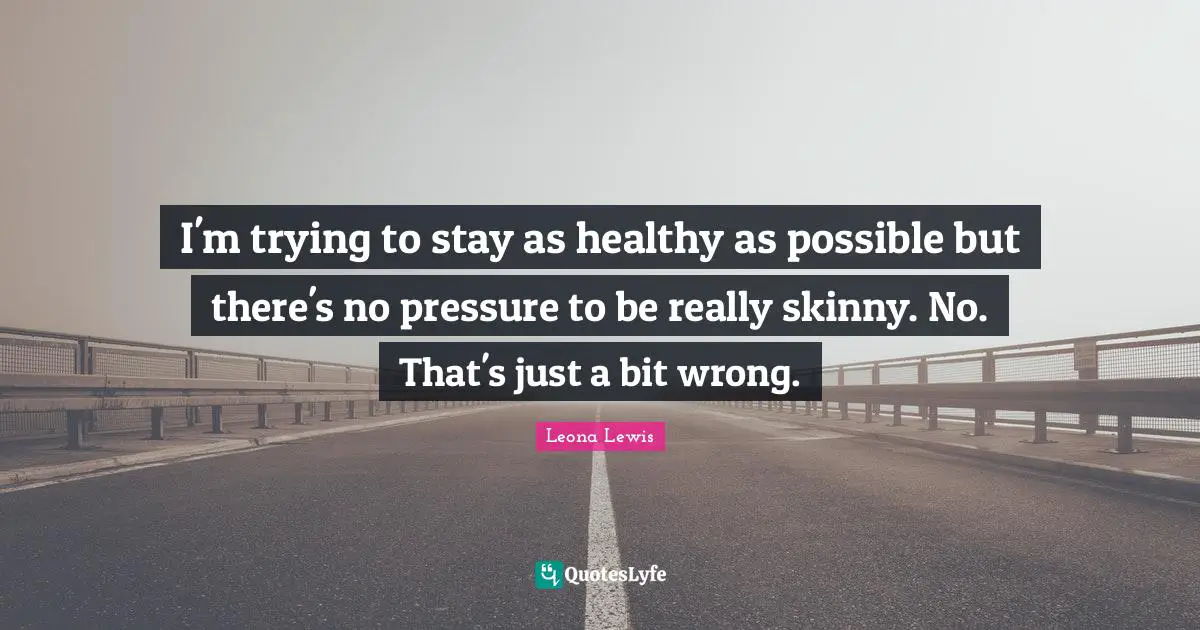 Leona Lewis Quotes: "I'm trying to stay as healthy as possible but there's no pressure to be really skinny. No. That's just a bit wrong."