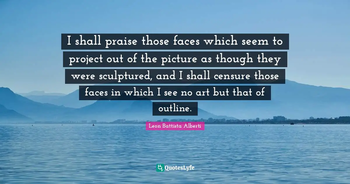 I shall praise those faces which seem to project out of the picture as though they were sculptured, and I shall censure those faces in which I see no art but that of outline.