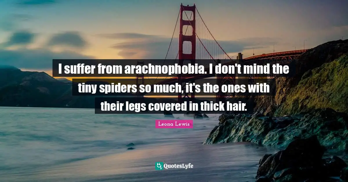 Leona Lewis Quotes: "I suffer from arachnophobia. I don't mind the tiny spiders so much, it's the ones with their legs covered in thick hair."