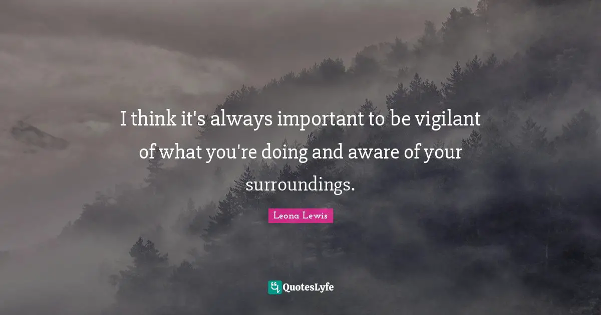Leona Lewis Quotes: "I think it's always important to be vigilant of what you're doing and aware of your surroundings."