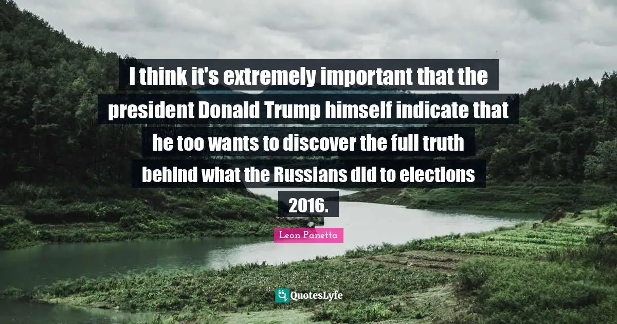 I think it's extremely important that the president Donald Trump himself indicate that he too wants to discover the full truth behind what the Russians did to elections 2016.