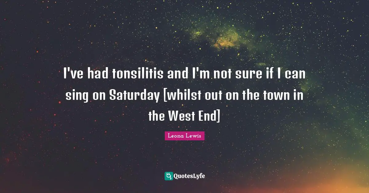 Leona Lewis Quotes: "I've had tonsilitis and I'm not sure if I can sing on Saturday [whilst out on the town in the West End]"