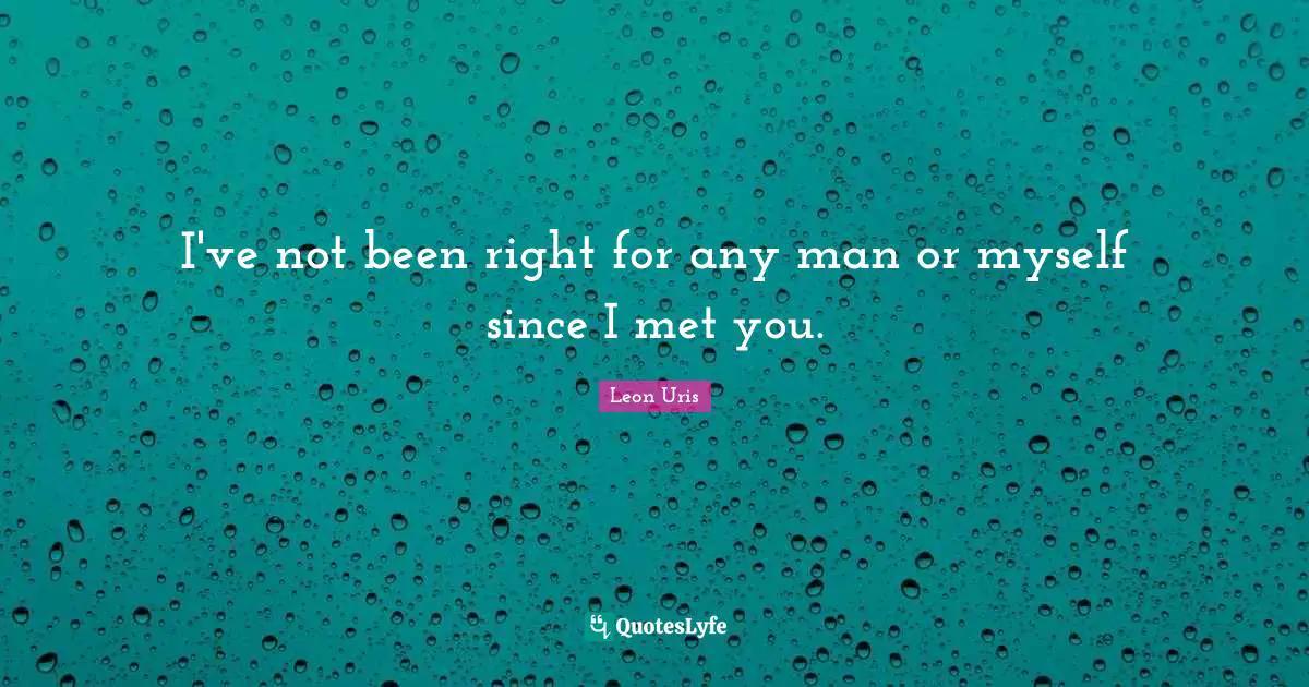 I've not been right for any man or myself since I met you.