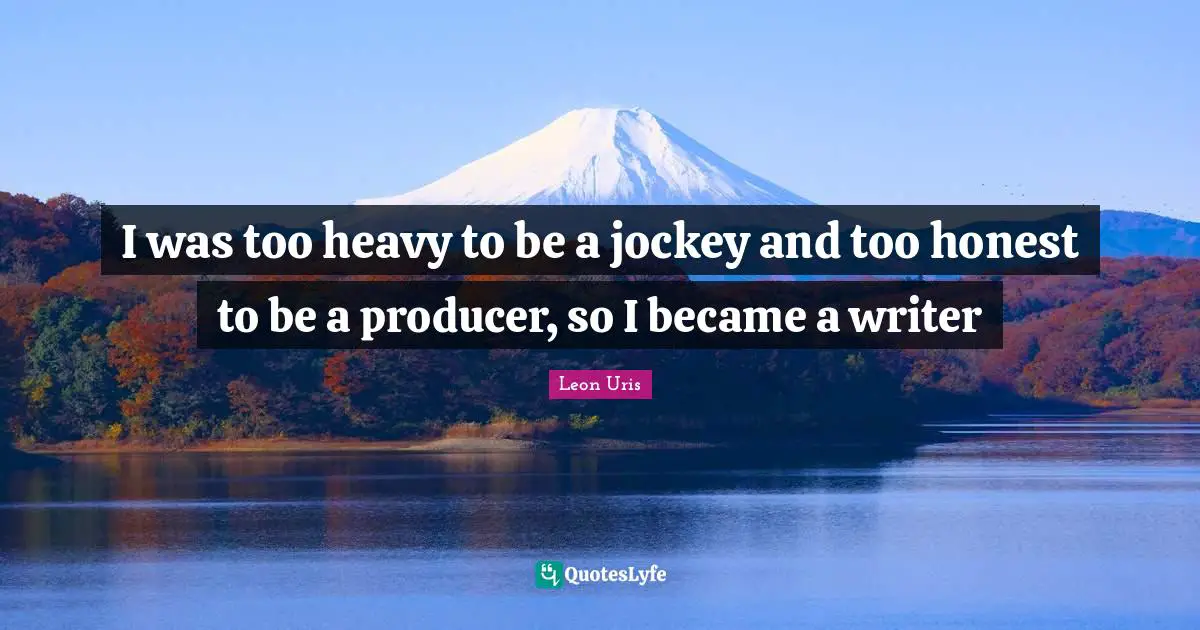 I was too heavy to be a jockey and too honest to be a producer, so I became a writer