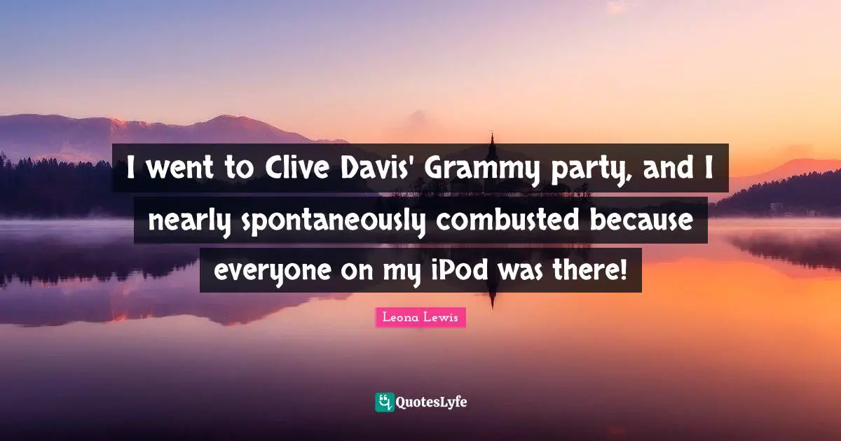 Leona Lewis Quotes: "I went to Clive Davis' Grammy party, and I nearly spontaneously combusted because everyone on my iPod was there!"
