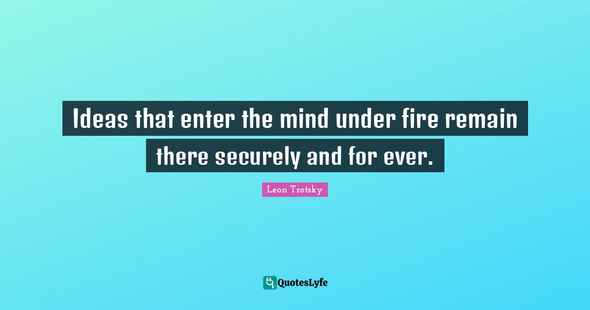 Ideas that enter the mind under fire remain there securely and for ever.