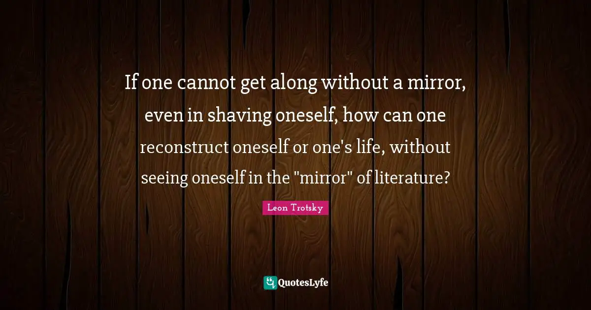 Shaving Quotes: "If one cannot get along without a mirror, even in shaving oneself, how can one reconstruct oneself or one's life, without seeing oneself in the "mirror" of literature?"