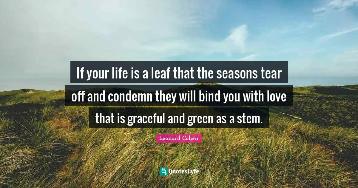 If your life is a leaf that the seasons tear off and condemn they will bind you with love that is graceful and green as a stem.