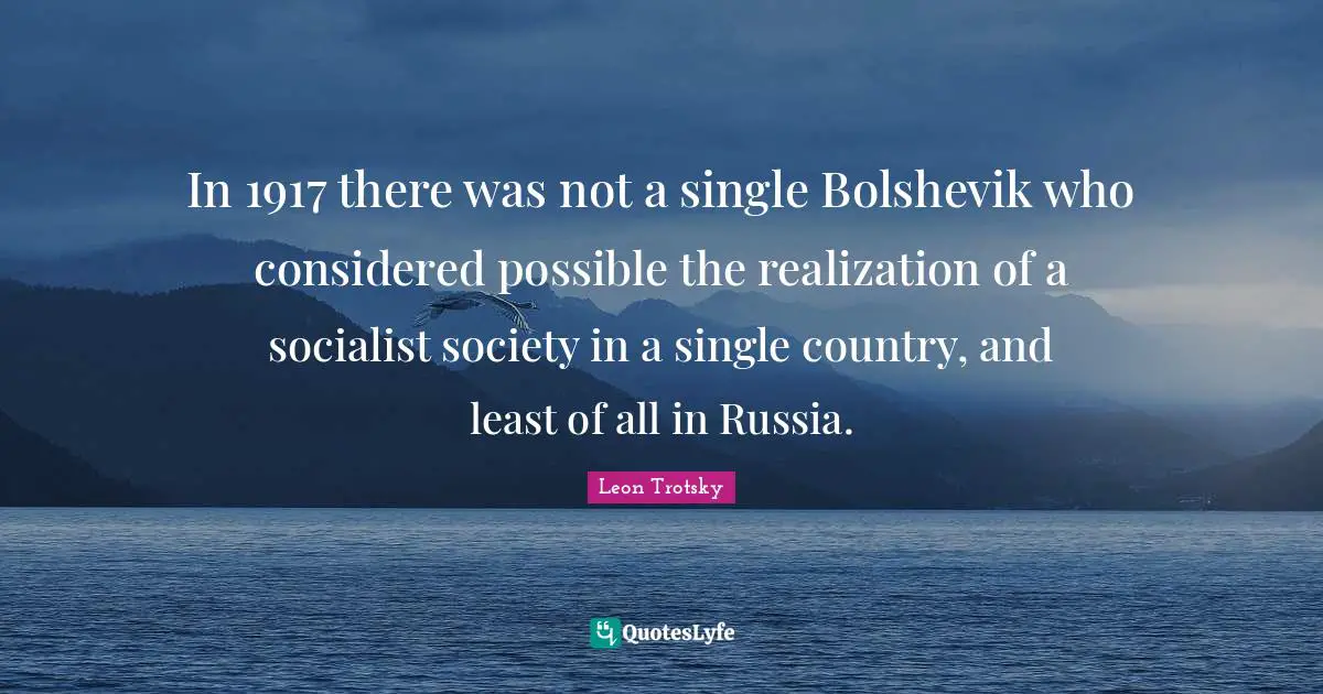 In 1917 there was not a single Bolshevik who considered possible the realization of a socialist society in a single country, and least of all in Russia.