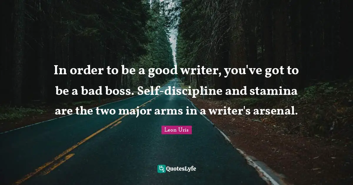In order to be a good writer, you've got to be a bad boss. Self-discipline and stamina are the two major arms in a writer's arsenal.