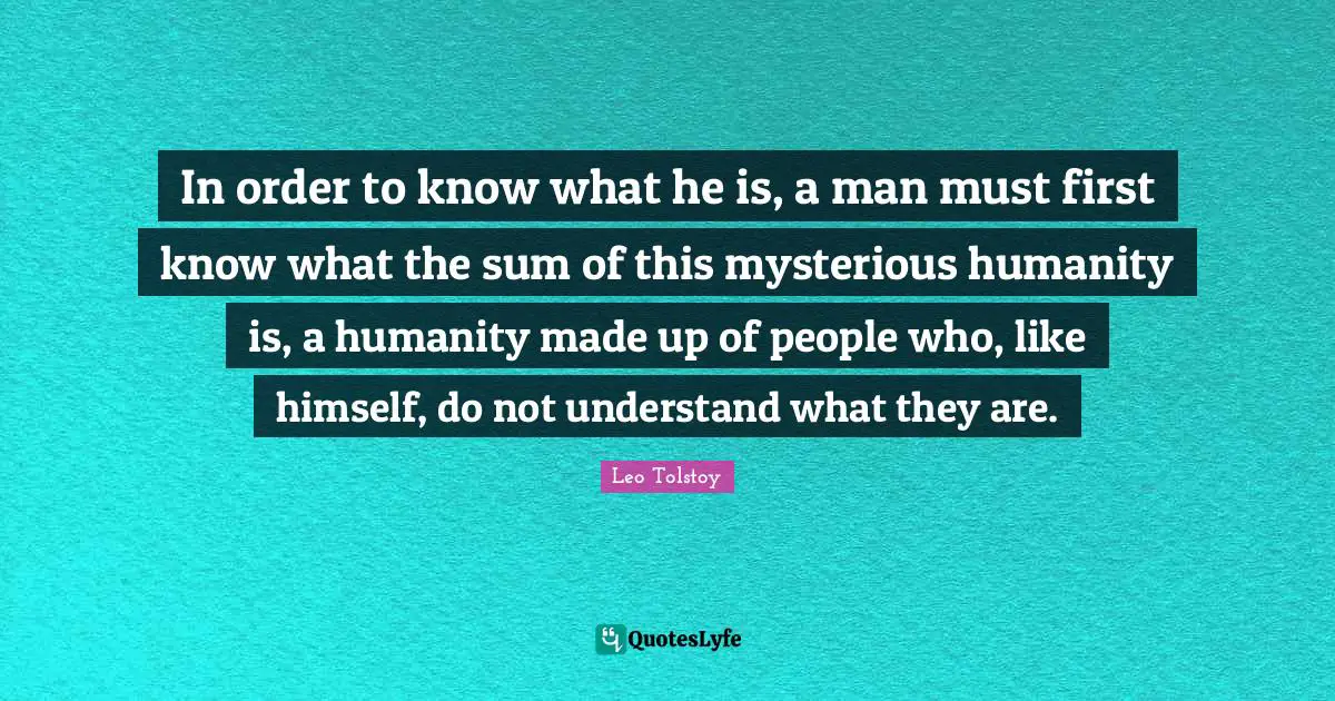 In order to know what he is, a man must first know what the sum of this mysterious humanity is, a humanity made up of people who, like himself, do not understand what they are.