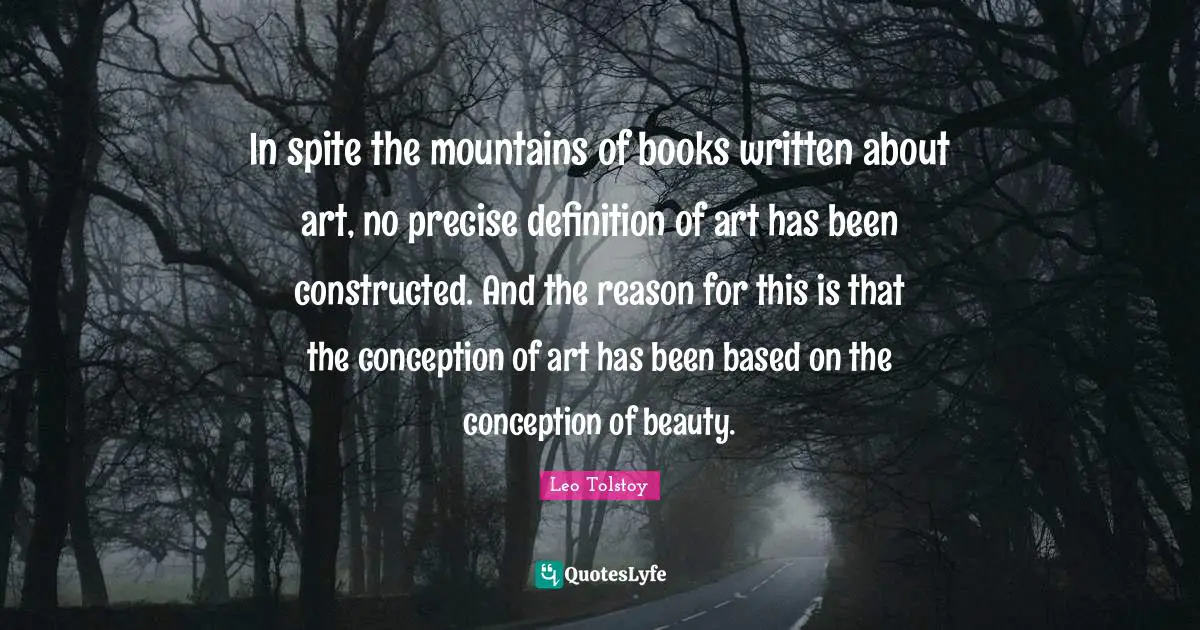 In spite the mountains of books written about art, no precise definition of art has been constructed. And the reason for this is that the conception of art has been based on the conception of beauty.