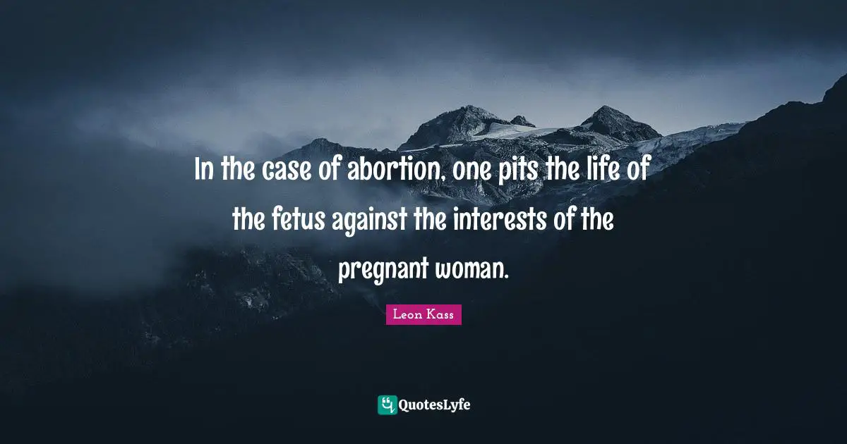 Leon Kass Quotes: "In the case of abortion, one pits the life of the fetus against the interests of the pregnant woman."