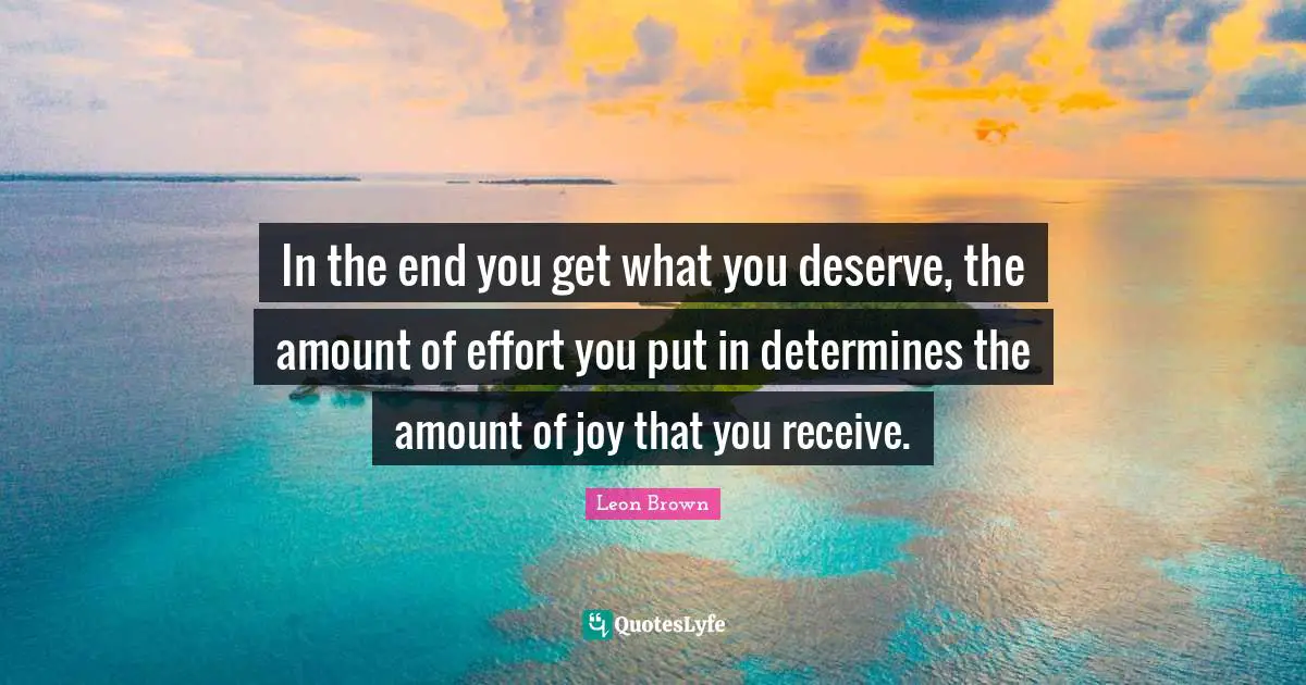Leon Brown Quotes: "In the end you get what you deserve, the amount of effort you put in determines the amount of joy that you receive."