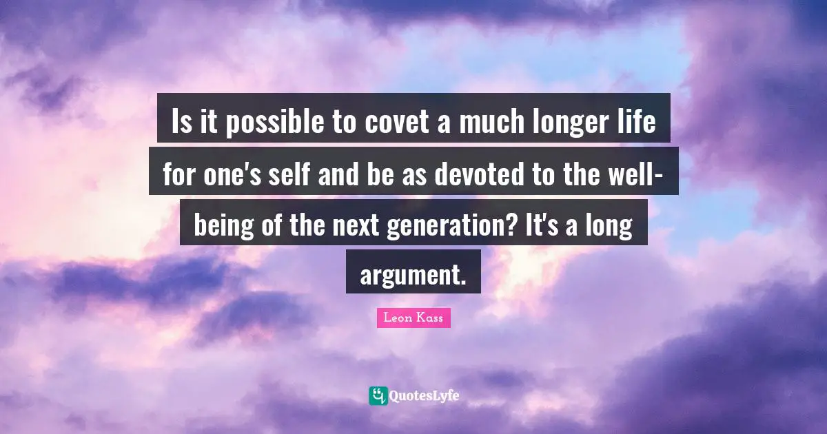 Leon Kass Quotes: "Is it possible to covet a much longer life for one's self and be as devoted to the well-being of the next generation? It's a long argument."