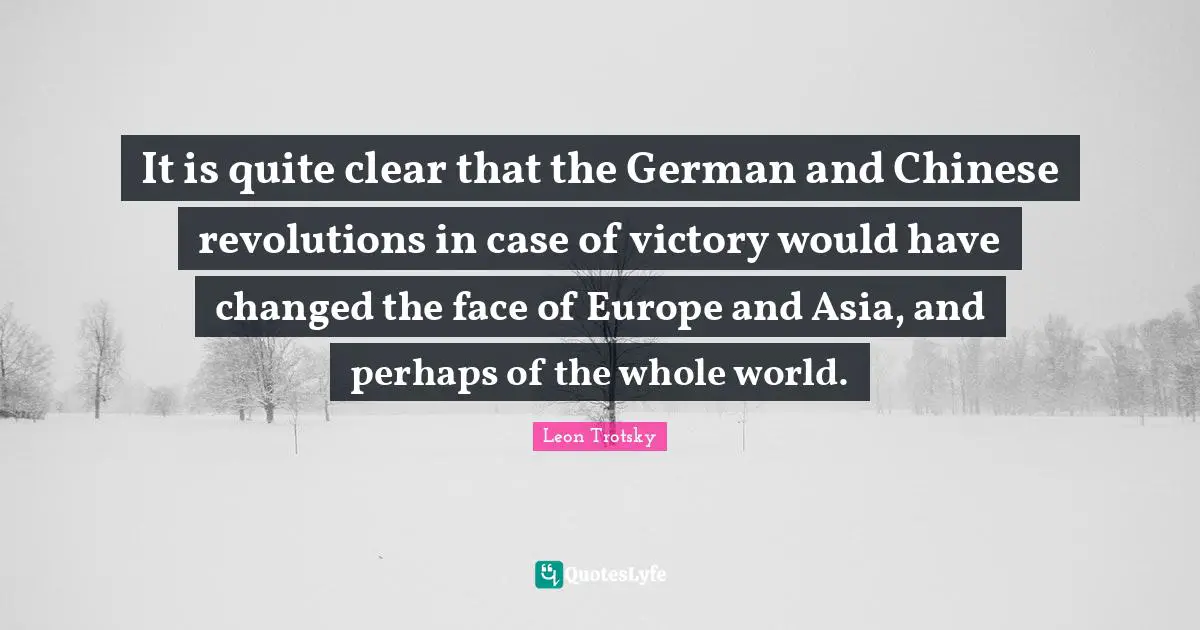 It is quite clear that the German and Chinese revolutions in case of victory would have changed the face of Europe and Asia, and perhaps of the whole world.