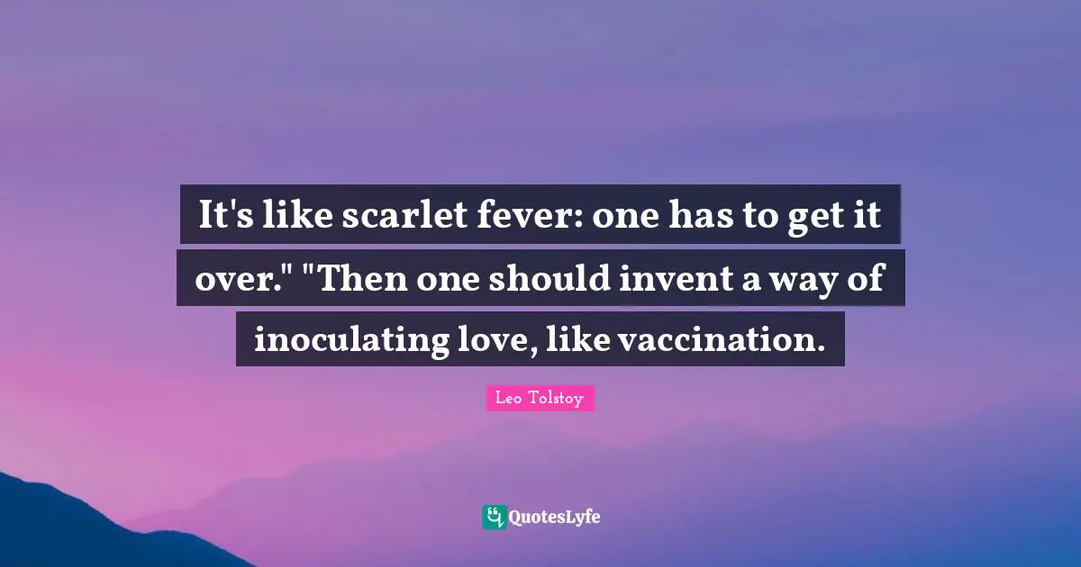 It's like scarlet fever: one has to get it over." "Then one should invent a way of inoculating love, like vaccination.