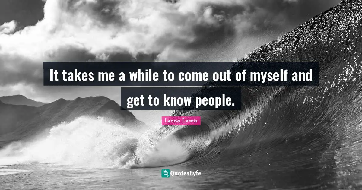 Leona Lewis Quotes: "It takes me a while to come out of myself and get to know people."