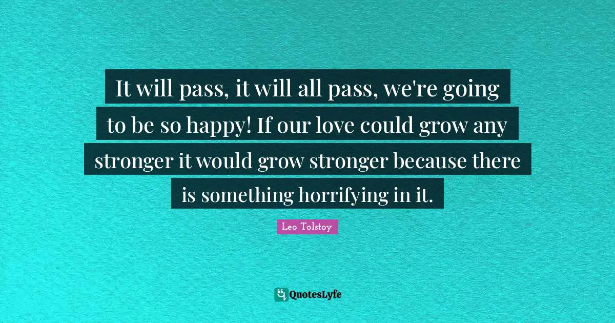 It will pass, it will all pass, we're going to be so happy! If our love could grow any stronger it would grow stronger because there is something horrifying in it.