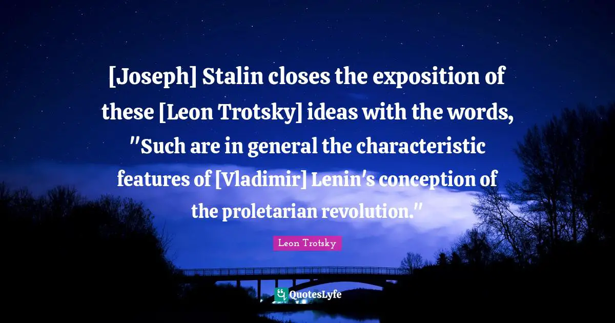 [Joseph] Stalin closes the exposition of these [Leon Trotsky] ideas with the words, "Such are in general the characteristic features of [Vladimir] Lenin's conception of the proletarian revolution."