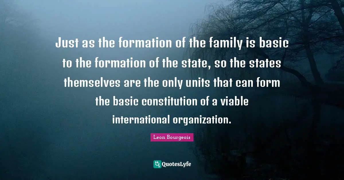 Just as the formation of the family is basic to the formation of the state, so the states themselves are the only units that can form the basic constitution of a viable international organization.