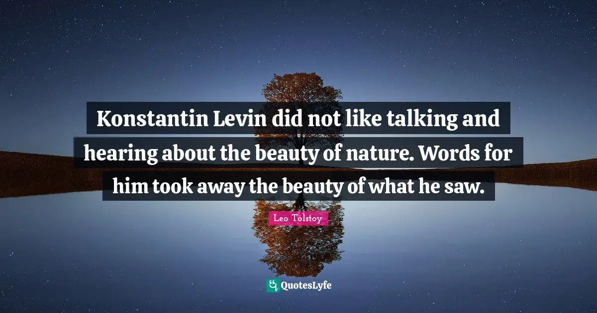Konstantin Levin did not like talking and hearing about the beauty of nature. Words for him took away the beauty of what he saw.