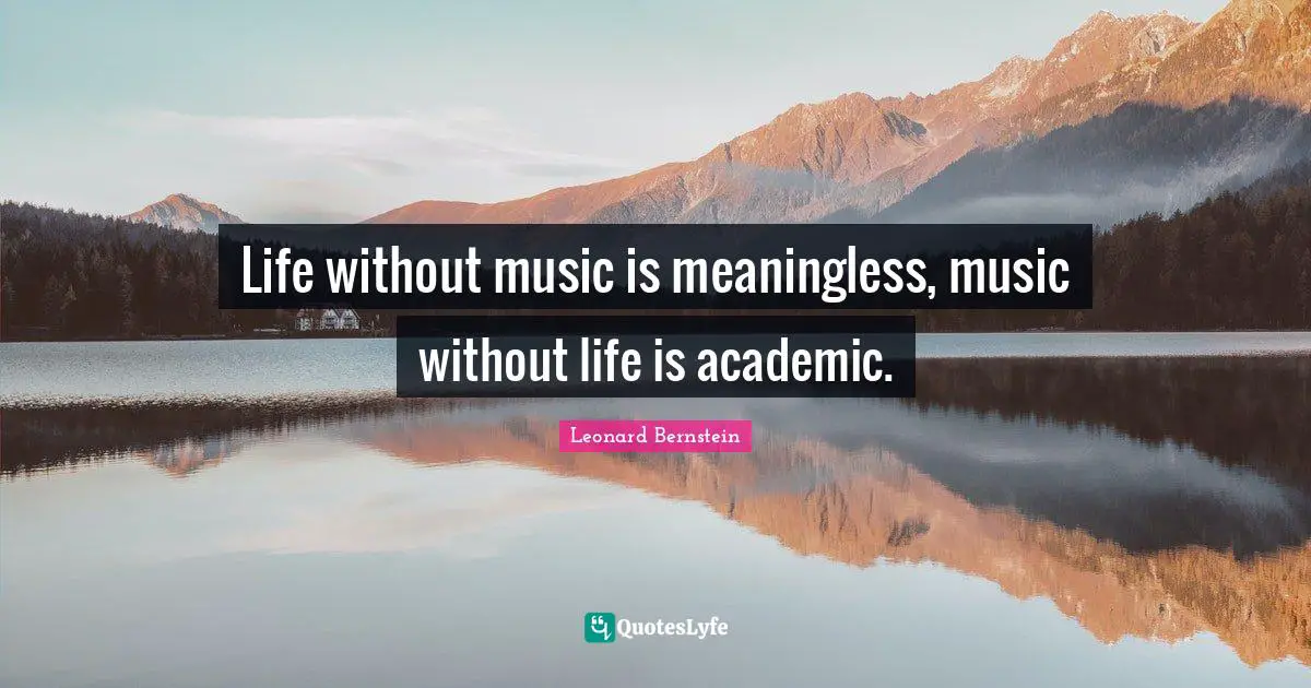 Life without music is meaningless, music without life is academic.