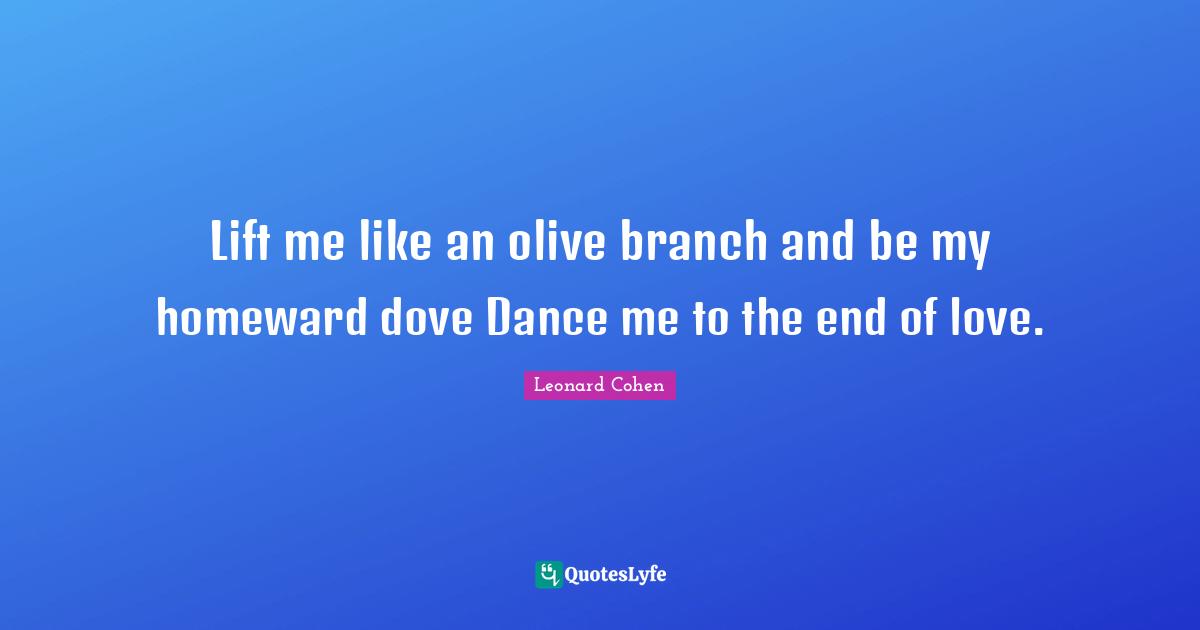 Lift me like an olive branch and be my homeward dove Dance me to the end of love.