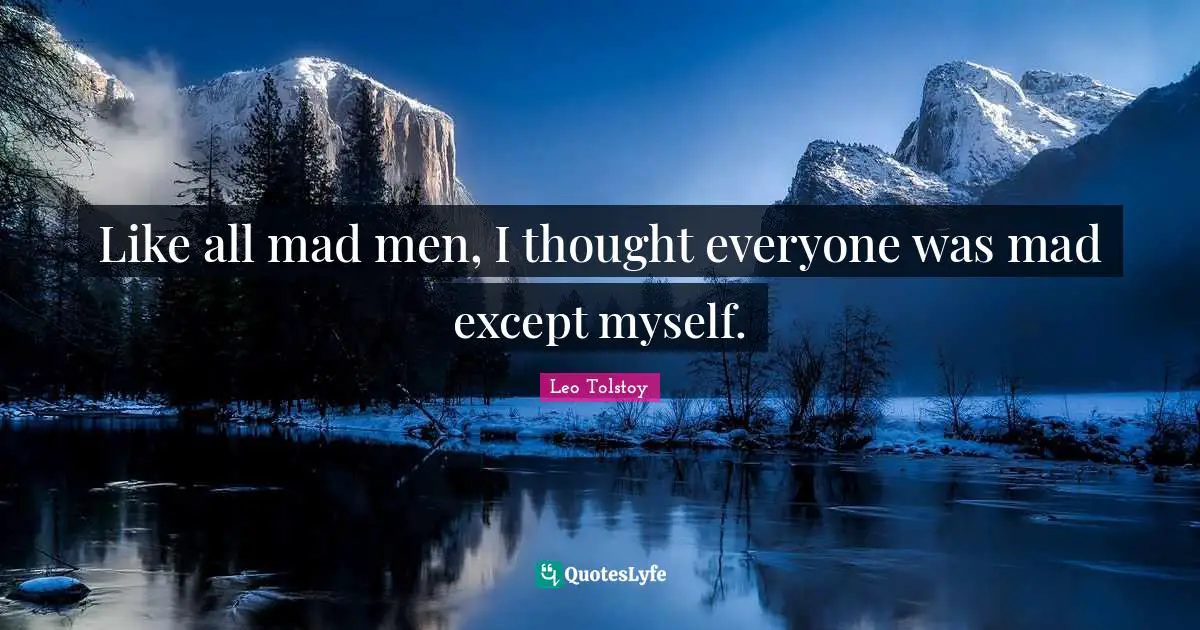 Like all mad men, I thought everyone was mad except myself.